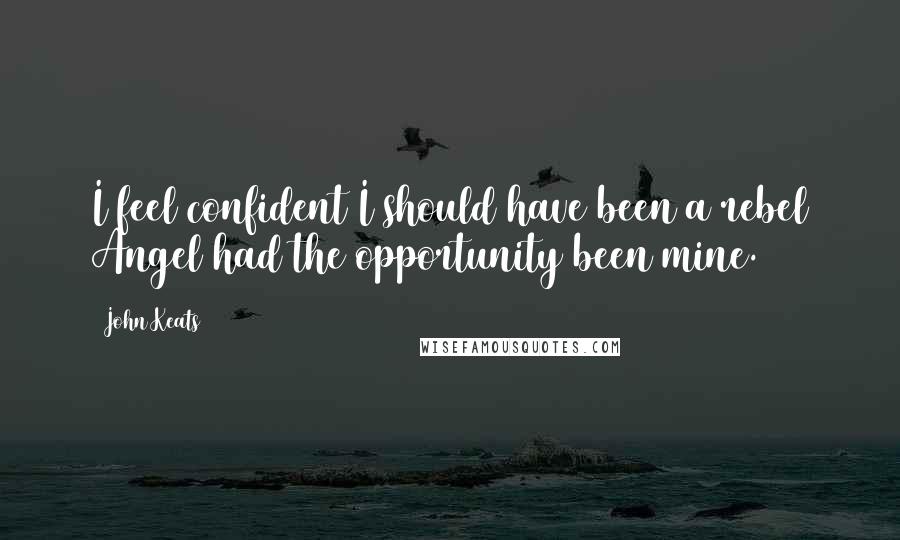 John Keats Quotes: I feel confident I should have been a rebel Angel had the opportunity been mine.