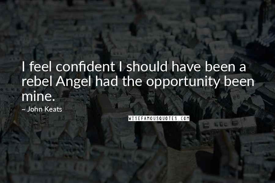 John Keats Quotes: I feel confident I should have been a rebel Angel had the opportunity been mine.