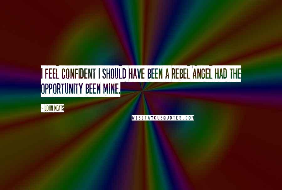 John Keats Quotes: I feel confident I should have been a rebel Angel had the opportunity been mine.