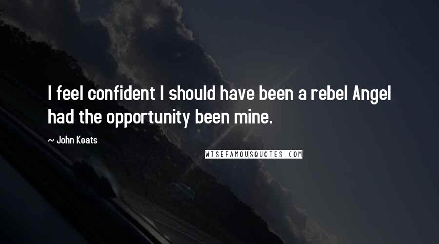 John Keats Quotes: I feel confident I should have been a rebel Angel had the opportunity been mine.