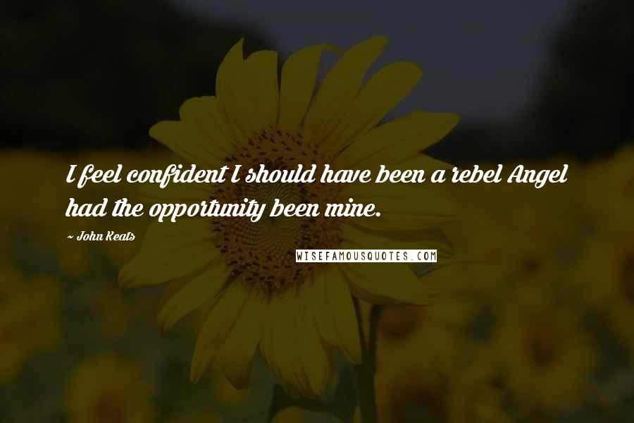 John Keats Quotes: I feel confident I should have been a rebel Angel had the opportunity been mine.