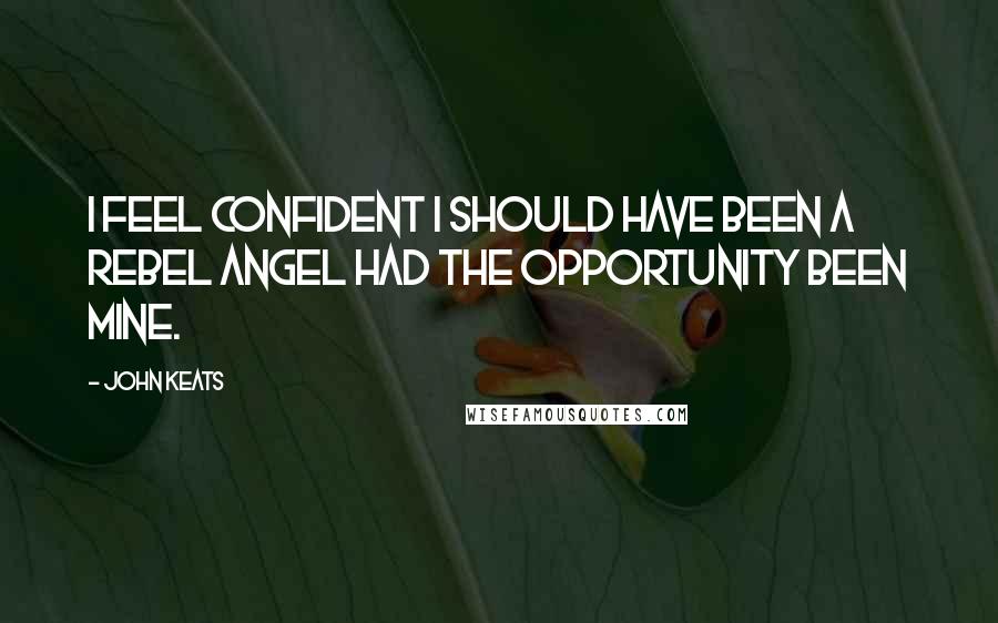 John Keats Quotes: I feel confident I should have been a rebel Angel had the opportunity been mine.