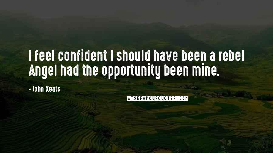 John Keats Quotes: I feel confident I should have been a rebel Angel had the opportunity been mine.