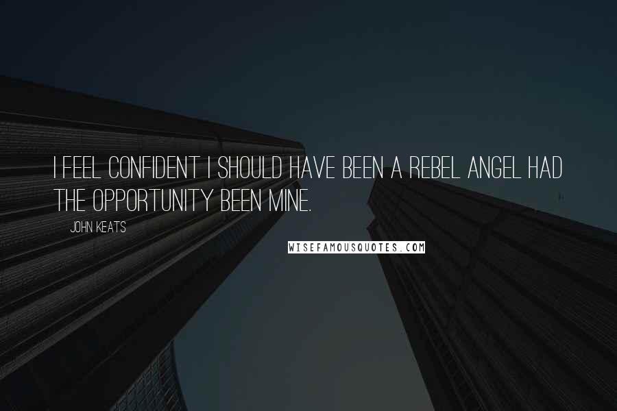 John Keats Quotes: I feel confident I should have been a rebel Angel had the opportunity been mine.
