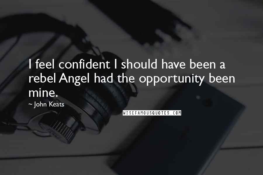 John Keats Quotes: I feel confident I should have been a rebel Angel had the opportunity been mine.