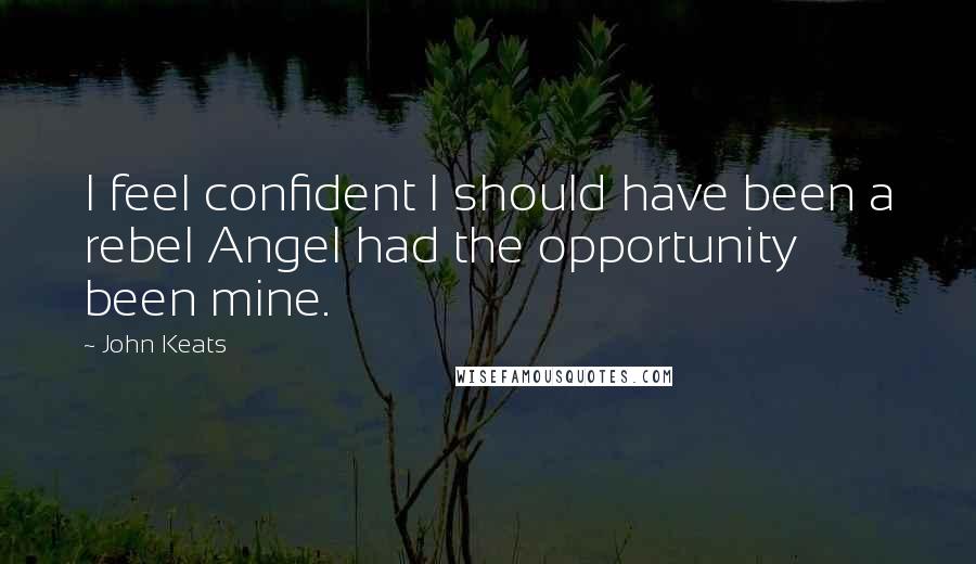 John Keats Quotes: I feel confident I should have been a rebel Angel had the opportunity been mine.