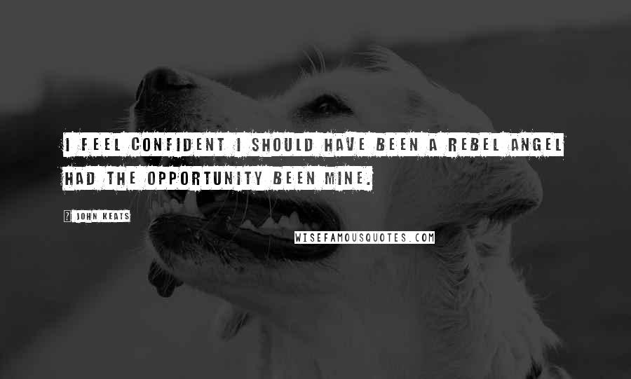 John Keats Quotes: I feel confident I should have been a rebel Angel had the opportunity been mine.