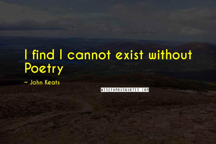 John Keats Quotes: I find I cannot exist without Poetry