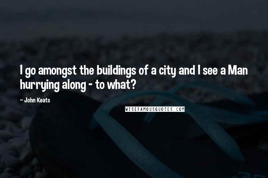 John Keats Quotes: I go amongst the buildings of a city and I see a Man hurrying along - to what?