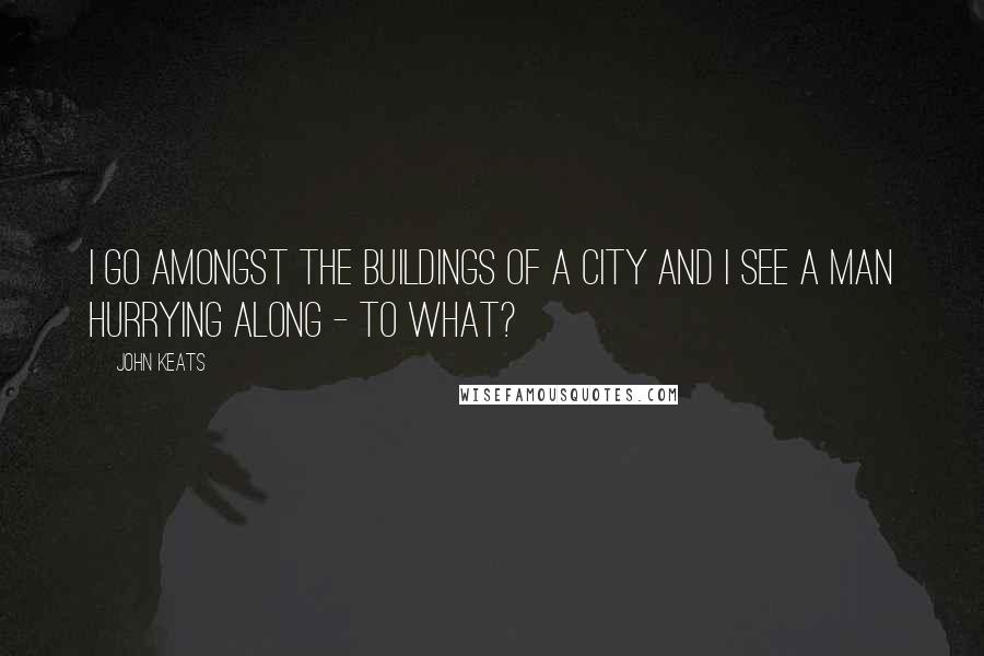 John Keats Quotes: I go amongst the buildings of a city and I see a Man hurrying along - to what?