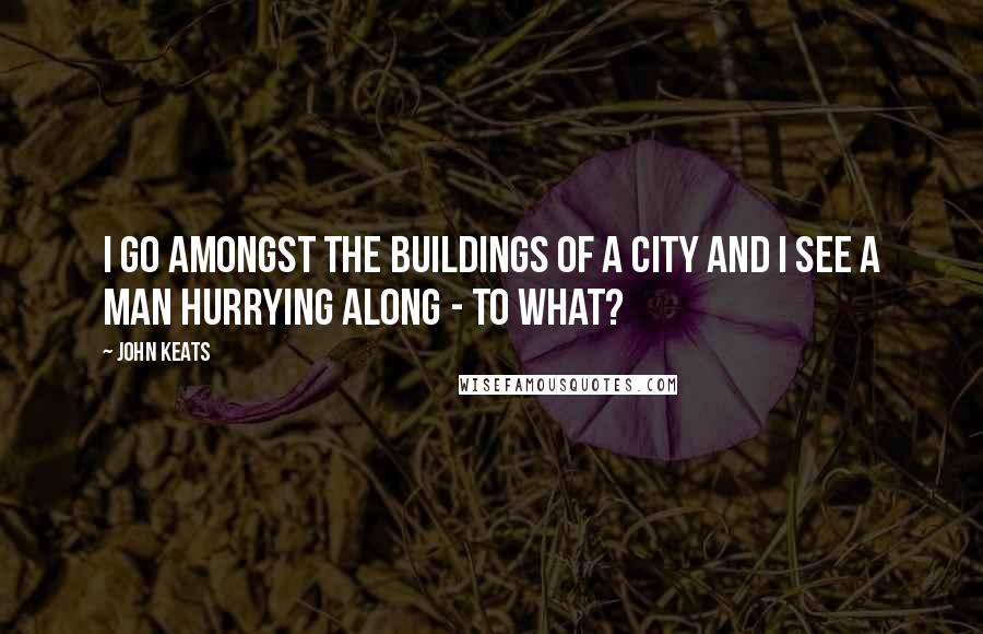 John Keats Quotes: I go amongst the buildings of a city and I see a Man hurrying along - to what?