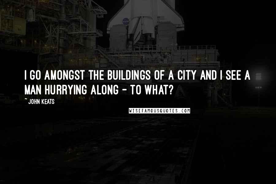 John Keats Quotes: I go amongst the buildings of a city and I see a Man hurrying along - to what?