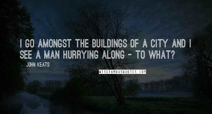 John Keats Quotes: I go amongst the buildings of a city and I see a Man hurrying along - to what?
