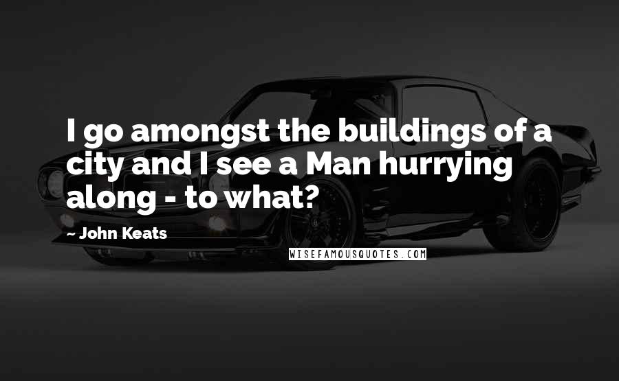 John Keats Quotes: I go amongst the buildings of a city and I see a Man hurrying along - to what?