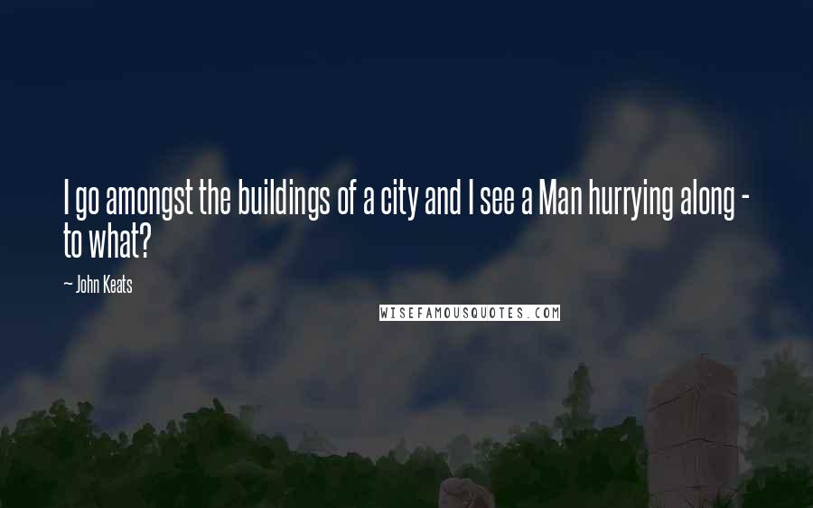 John Keats Quotes: I go amongst the buildings of a city and I see a Man hurrying along - to what?