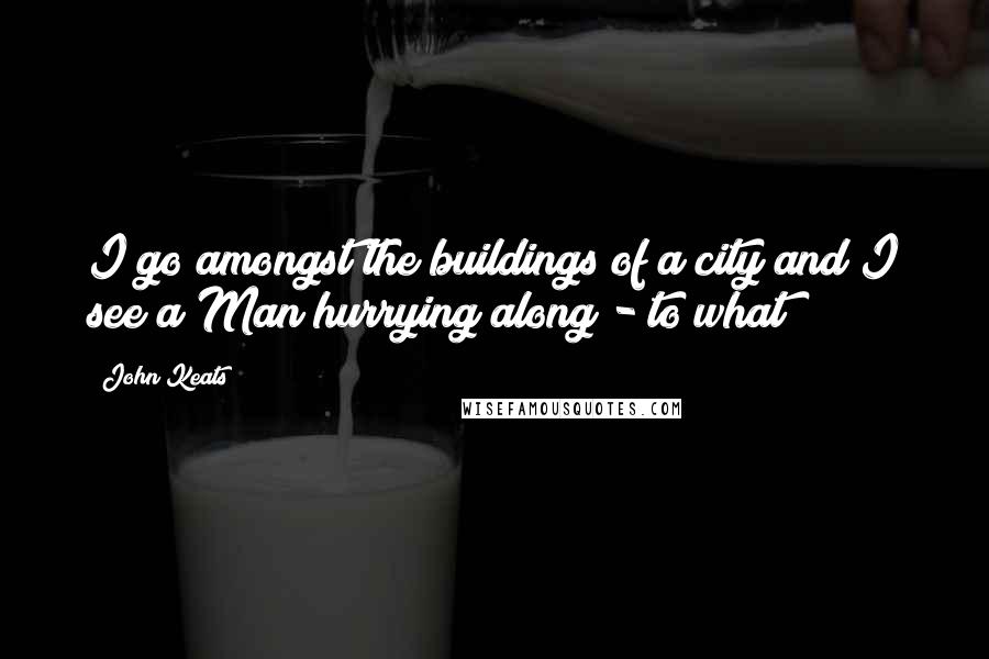 John Keats Quotes: I go amongst the buildings of a city and I see a Man hurrying along - to what?