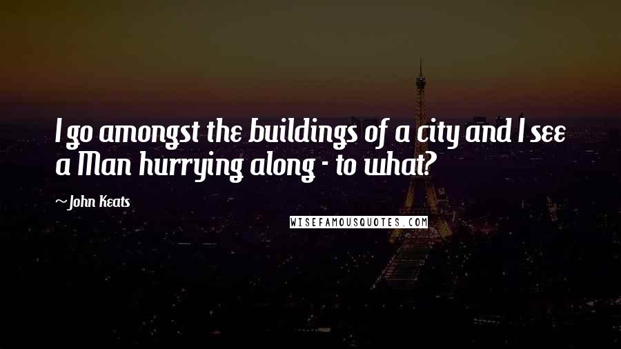 John Keats Quotes: I go amongst the buildings of a city and I see a Man hurrying along - to what?