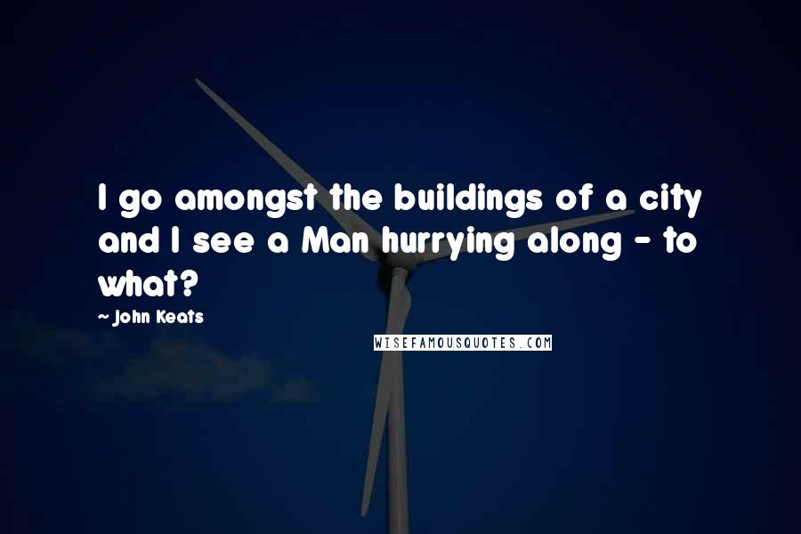 John Keats Quotes: I go amongst the buildings of a city and I see a Man hurrying along - to what?