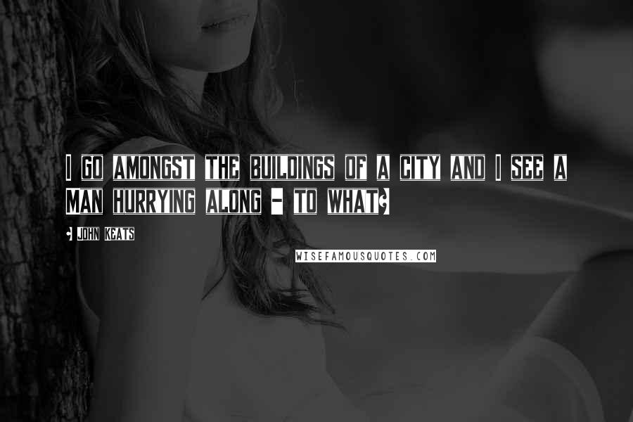 John Keats Quotes: I go amongst the buildings of a city and I see a Man hurrying along - to what?