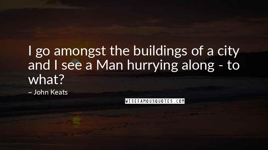 John Keats Quotes: I go amongst the buildings of a city and I see a Man hurrying along - to what?