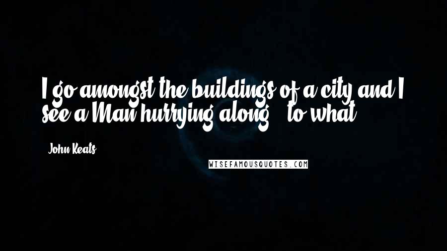 John Keats Quotes: I go amongst the buildings of a city and I see a Man hurrying along - to what?