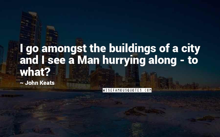 John Keats Quotes: I go amongst the buildings of a city and I see a Man hurrying along - to what?