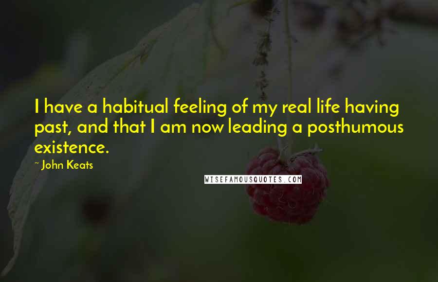 John Keats Quotes: I have a habitual feeling of my real life having past, and that I am now leading a posthumous existence.