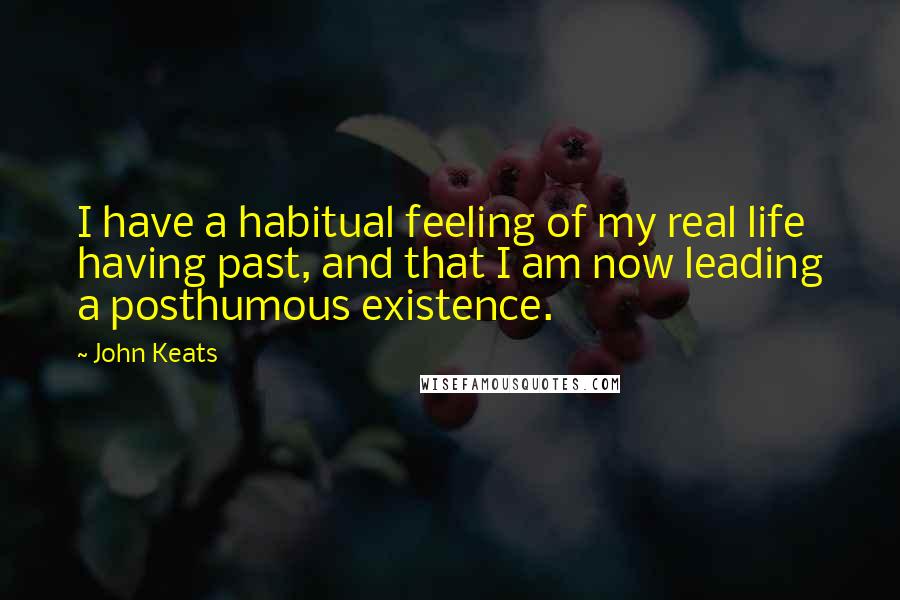 John Keats Quotes: I have a habitual feeling of my real life having past, and that I am now leading a posthumous existence.