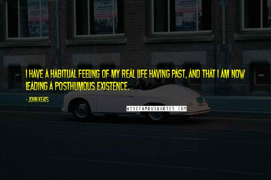 John Keats Quotes: I have a habitual feeling of my real life having past, and that I am now leading a posthumous existence.