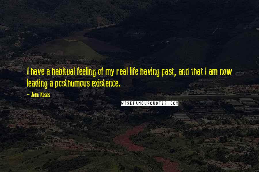 John Keats Quotes: I have a habitual feeling of my real life having past, and that I am now leading a posthumous existence.