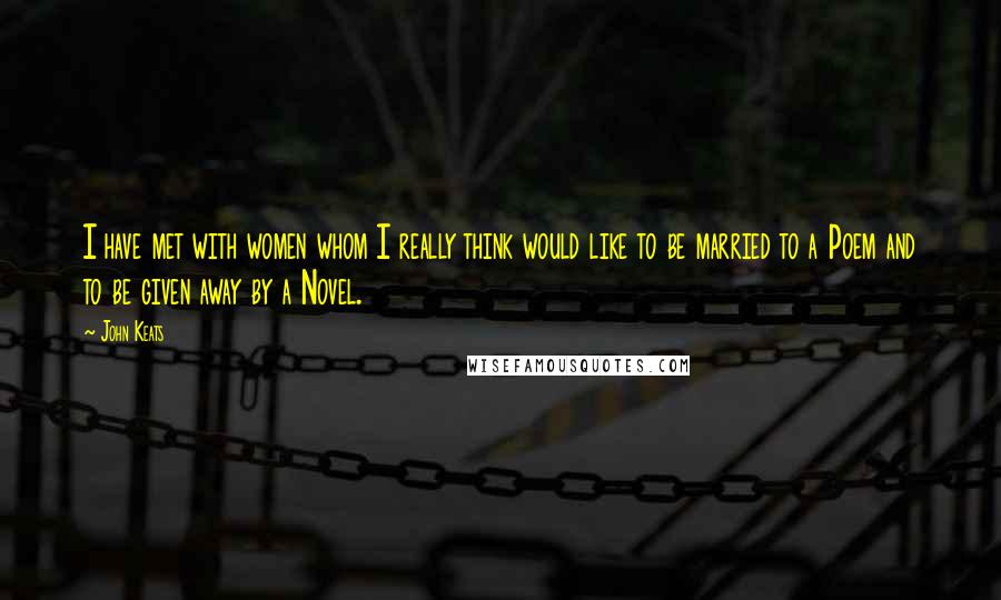 John Keats Quotes: I have met with women whom I really think would like to be married to a Poem and to be given away by a Novel.