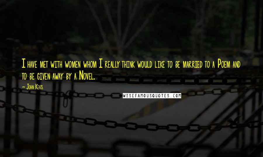 John Keats Quotes: I have met with women whom I really think would like to be married to a Poem and to be given away by a Novel.