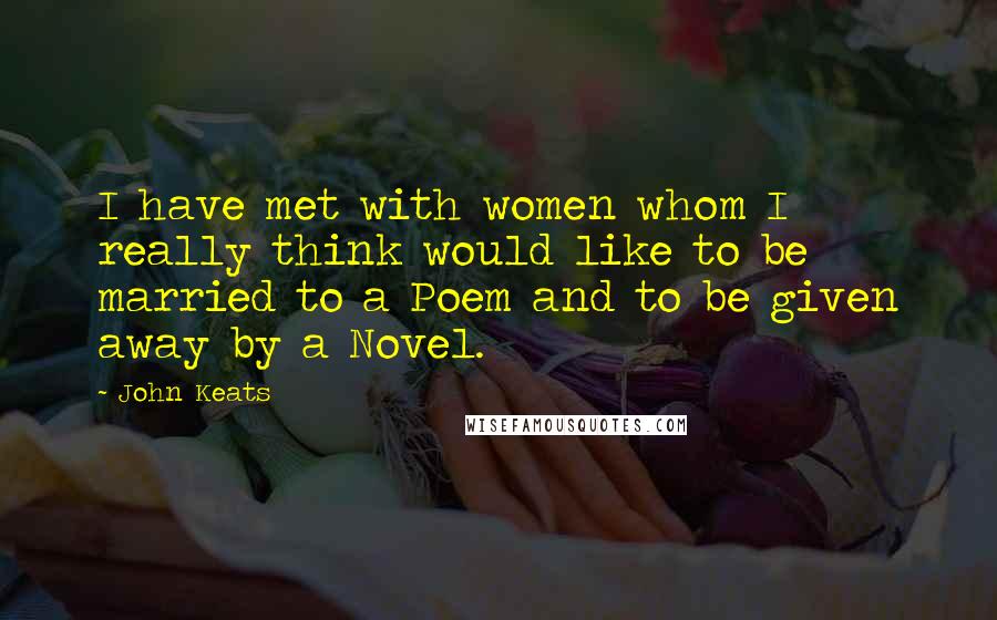 John Keats Quotes: I have met with women whom I really think would like to be married to a Poem and to be given away by a Novel.