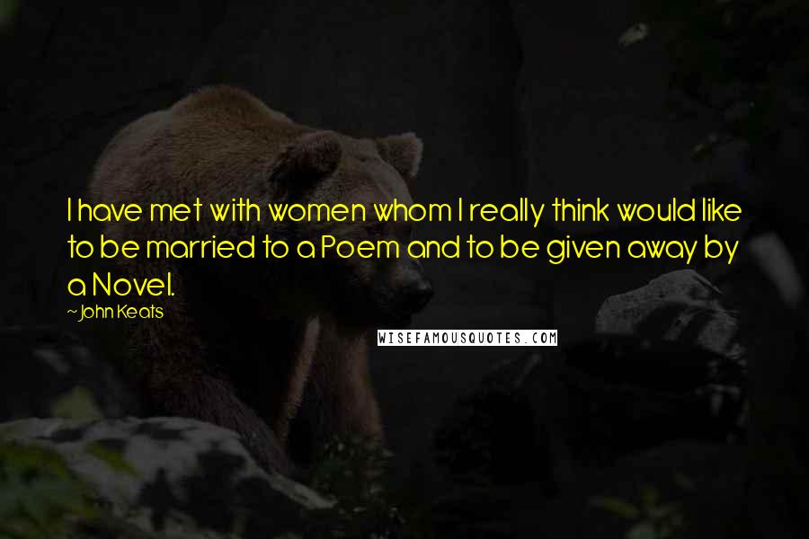 John Keats Quotes: I have met with women whom I really think would like to be married to a Poem and to be given away by a Novel.