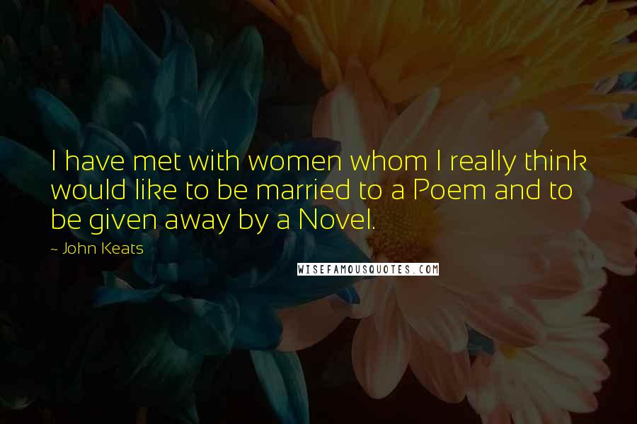 John Keats Quotes: I have met with women whom I really think would like to be married to a Poem and to be given away by a Novel.