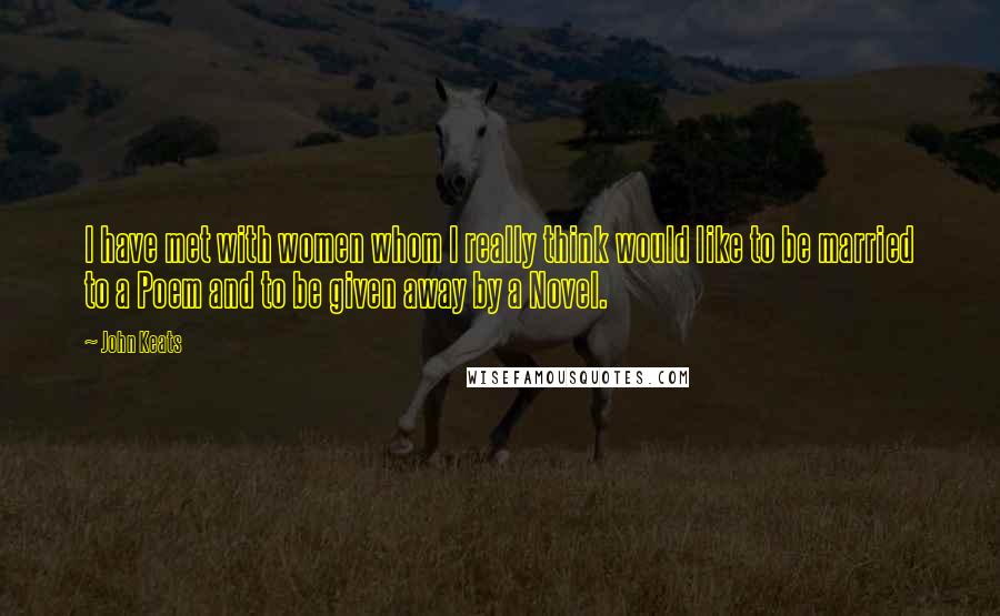 John Keats Quotes: I have met with women whom I really think would like to be married to a Poem and to be given away by a Novel.