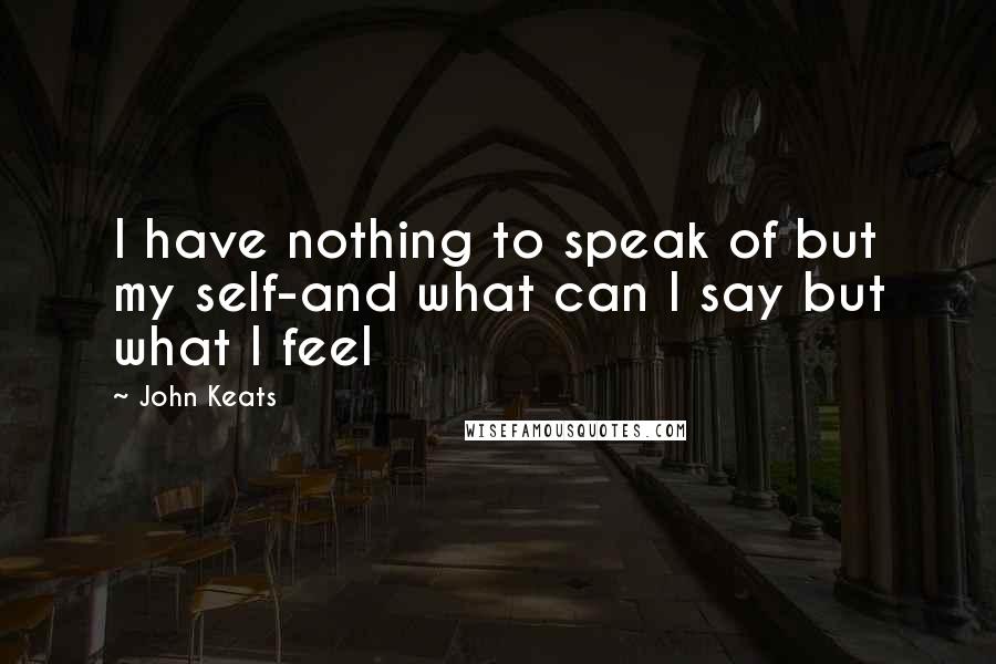 John Keats Quotes: I have nothing to speak of but my self-and what can I say but what I feel