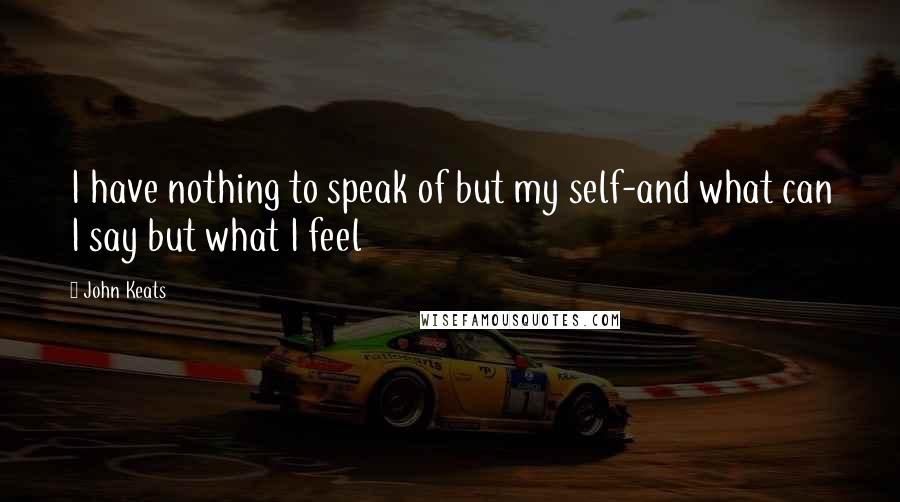 John Keats Quotes: I have nothing to speak of but my self-and what can I say but what I feel