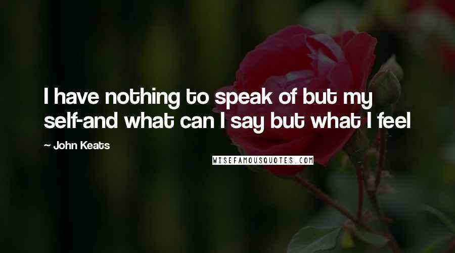 John Keats Quotes: I have nothing to speak of but my self-and what can I say but what I feel