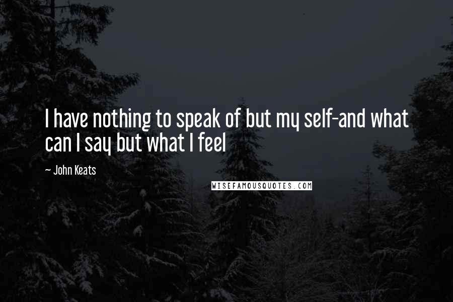 John Keats Quotes: I have nothing to speak of but my self-and what can I say but what I feel