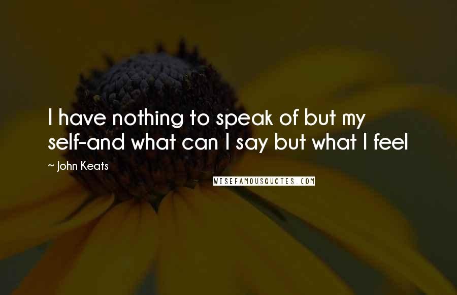 John Keats Quotes: I have nothing to speak of but my self-and what can I say but what I feel