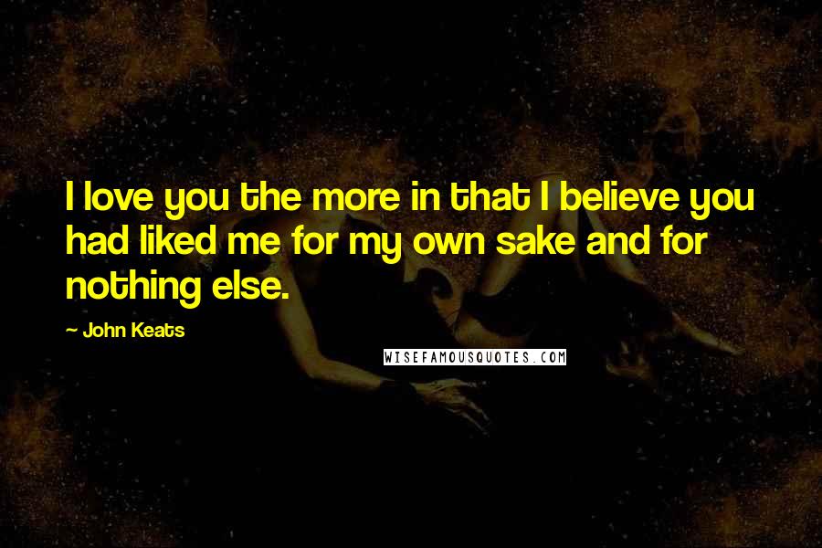 John Keats Quotes: I love you the more in that I believe you had liked me for my own sake and for nothing else.