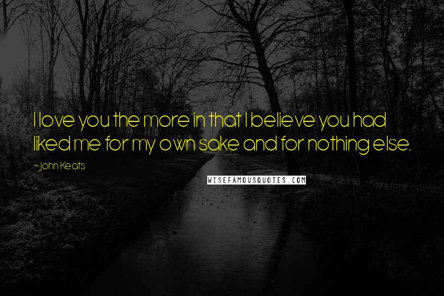 John Keats Quotes: I love you the more in that I believe you had liked me for my own sake and for nothing else.