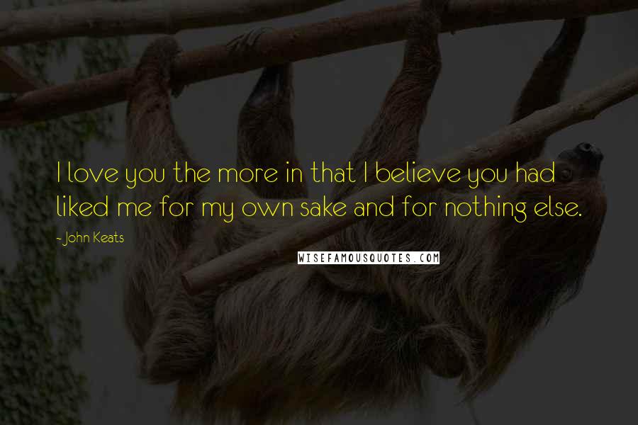 John Keats Quotes: I love you the more in that I believe you had liked me for my own sake and for nothing else.