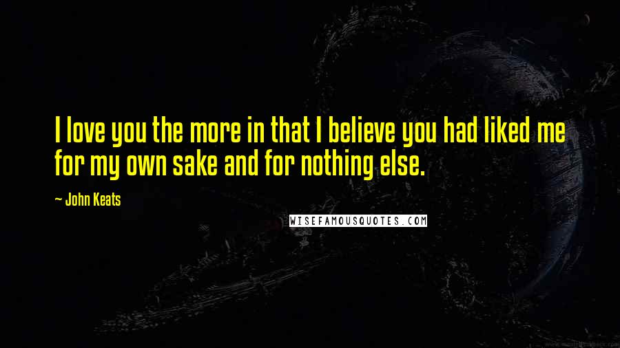 John Keats Quotes: I love you the more in that I believe you had liked me for my own sake and for nothing else.