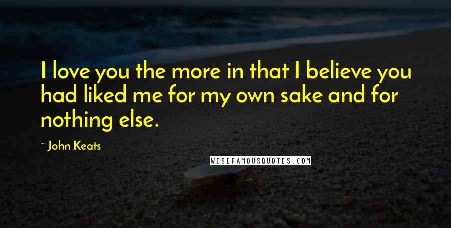 John Keats Quotes: I love you the more in that I believe you had liked me for my own sake and for nothing else.