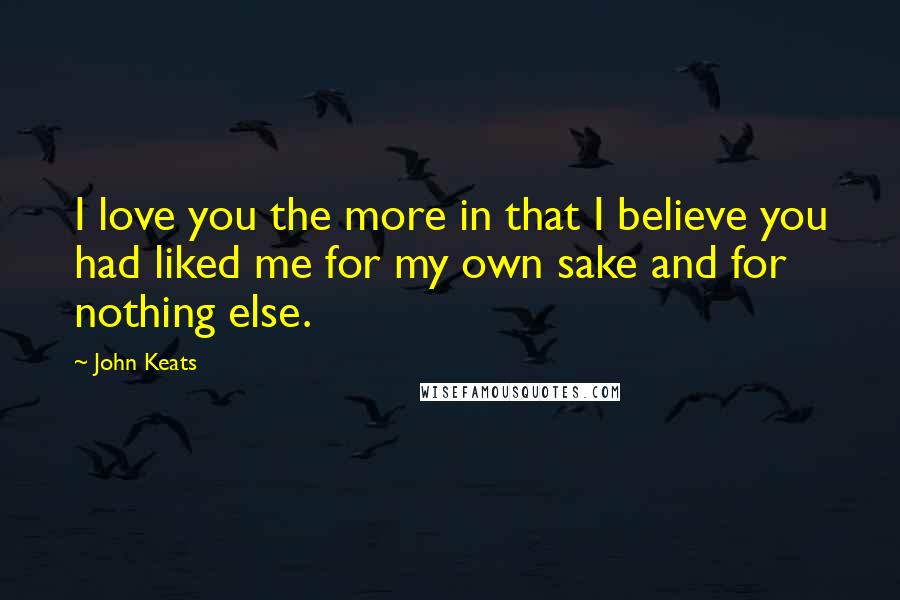 John Keats Quotes: I love you the more in that I believe you had liked me for my own sake and for nothing else.