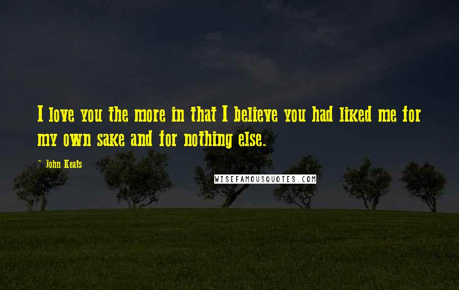 John Keats Quotes: I love you the more in that I believe you had liked me for my own sake and for nothing else.
