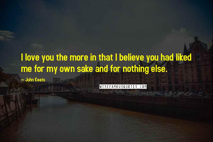 John Keats Quotes: I love you the more in that I believe you had liked me for my own sake and for nothing else.