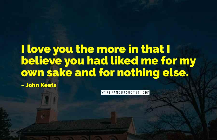 John Keats Quotes: I love you the more in that I believe you had liked me for my own sake and for nothing else.